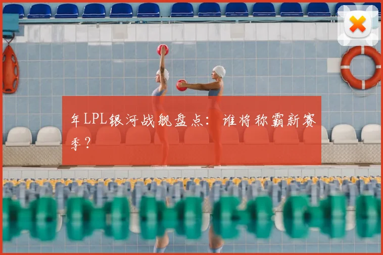 年LPL银河战舰盘点：谁将称霸新赛季？