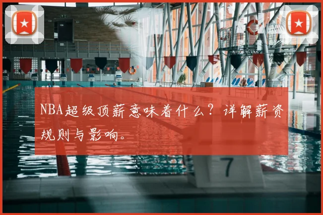 NBA超级顶薪意味着什么？详解薪资规则与影响。