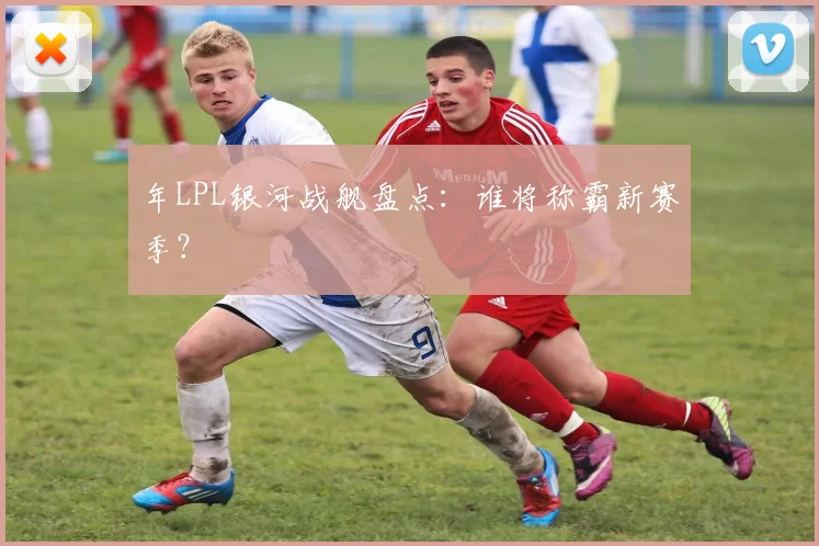 年LPL银河战舰盘点：谁将称霸新赛季？