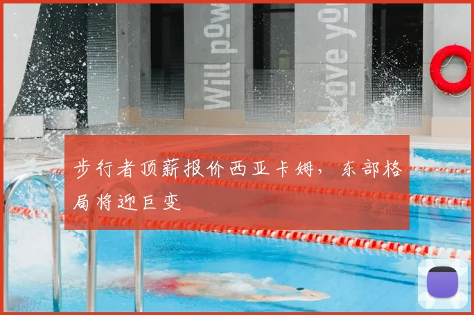 步行者顶薪报价西亚卡姆，东部格局将迎巨变