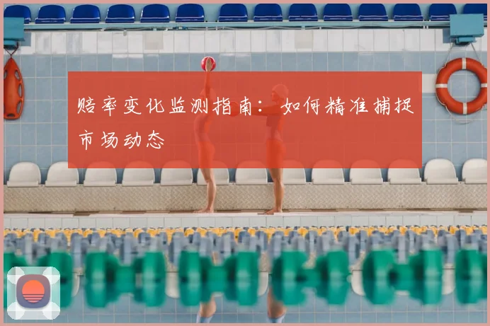赔率变化监测指南：如何精准捕捉市场动态