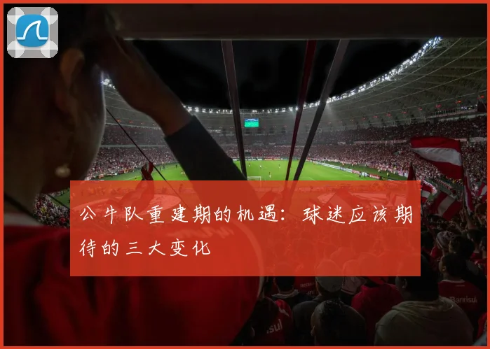 公牛队重建期的机遇：球迷应该期待的三大变化