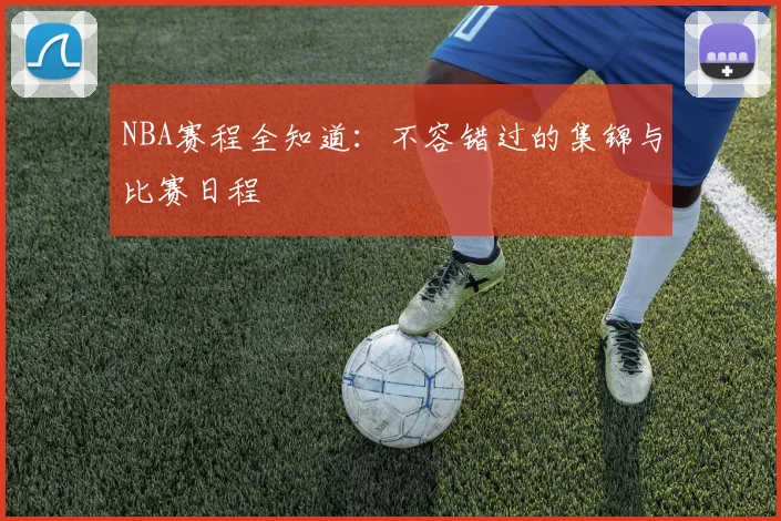 NBA赛程全知道：不容错过的集锦与比赛日程