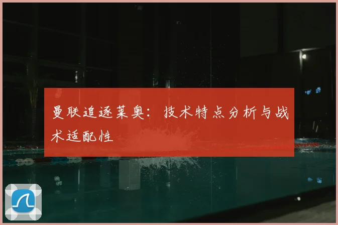 曼联追逐莱奥：技术特点分析与战术适配性