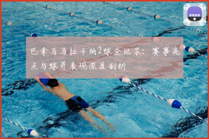 巴拿马马拉卡纳2球全记录：赛事亮点与球员表现深度剖析