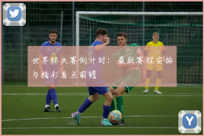 世界杯决赛倒计时：最新赛程安排与精彩看点前瞻