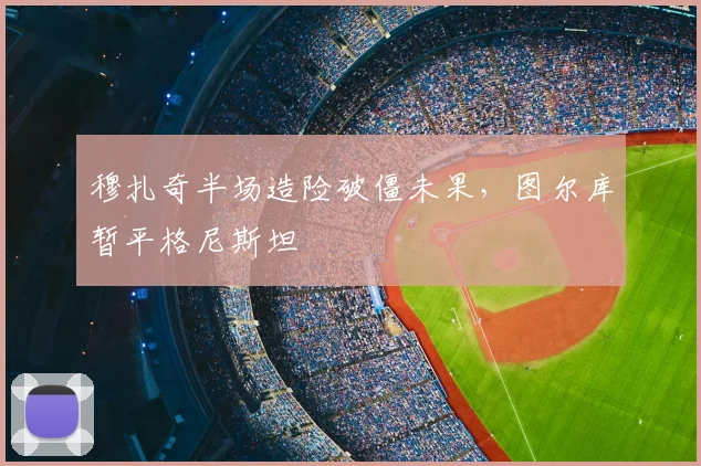 穆扎奇半场造险破僵未果，图尔库暂平格尼斯坦