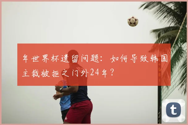 年世界杯遗留问题：如何导致韩国主裁被拒之门外24年？