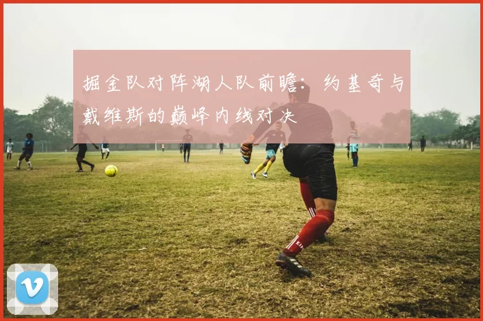 掘金队对阵湖人队前瞻：约基奇与戴维斯的巅峰内线对决