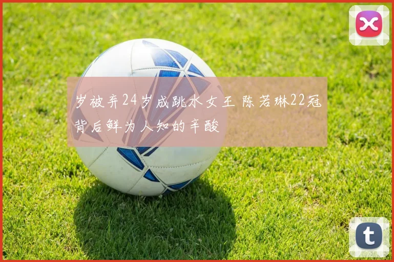 岁被弃24岁成跳水女王 陈若琳22冠背后鲜为人知的辛酸