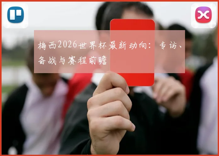 梅西2026世界杯最新动向：专访、备战与赛程前瞻