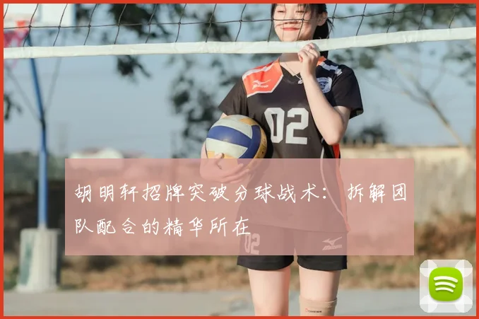 胡明轩招牌突破分球战术：拆解团队配合的精华所在