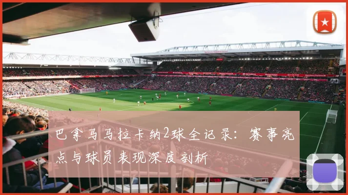 巴拿马马拉卡纳2球全记录：赛事亮点与球员表现深度剖析