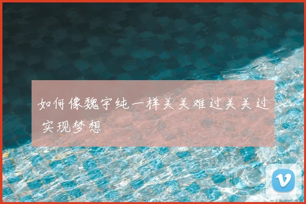 如何像魏宇纯一样关关难过关关过 实现梦想