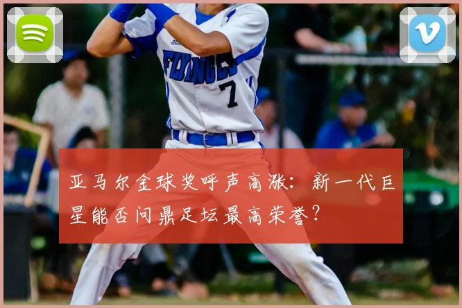 亚马尔金球奖呼声高涨:新一代巨星能否问鼎足坛最高荣誉?