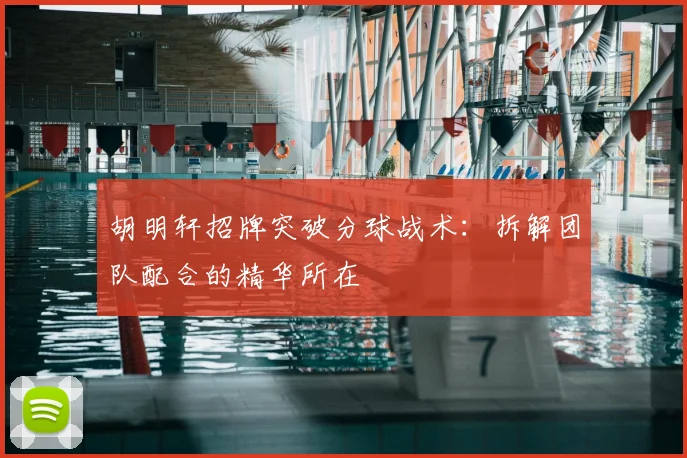 胡明轩招牌突破分球战术：拆解团队配合的精华所在