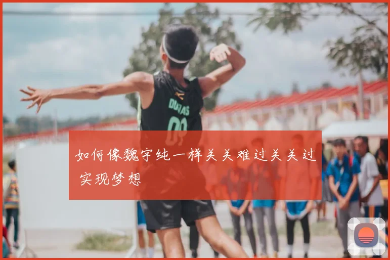 如何像魏宇纯一样关关难过关关过 实现梦想