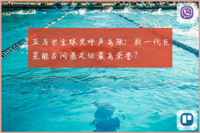 亚马尔金球奖呼声高涨:新一代巨星能否问鼎足坛最高荣誉?