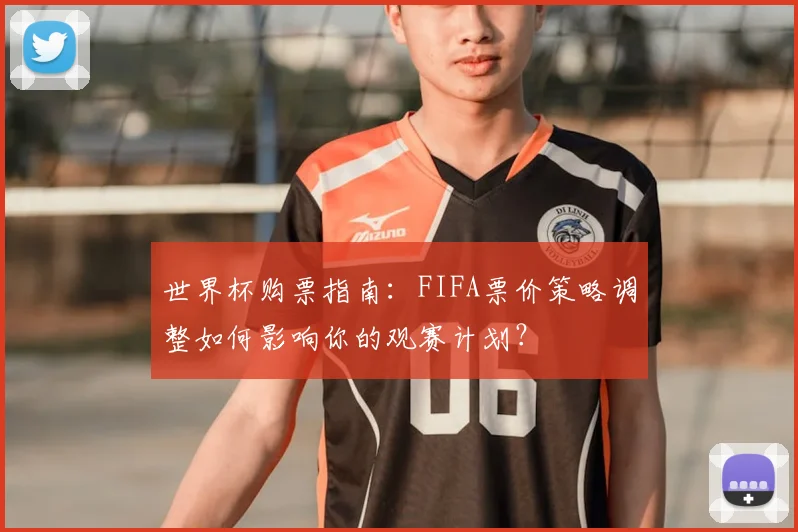 世界杯购票指南：FIFA票价策略调整如何影响你的观赛计划？
