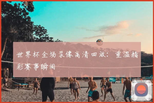 世界杯全场录像高清回放：重温精彩赛事瞬间