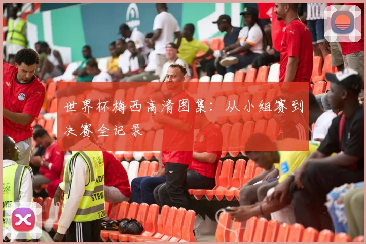 世界杯梅西高清图集：从小组赛到决赛全记录