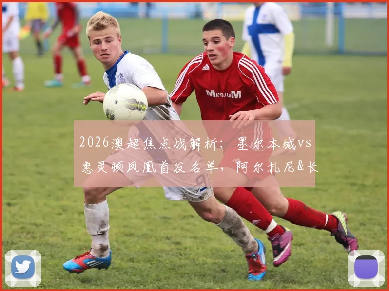 2026澳超焦点战解析：墨尔本城vs惠灵顿凤凰首发名单，阿尔扎尼&长泽和辉登场