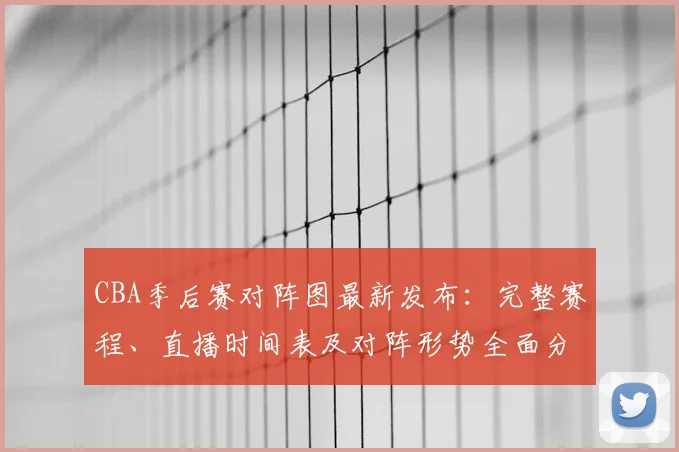 CBA季后赛对阵图最新发布：完整赛程、直播时间表及对阵形势全面分析