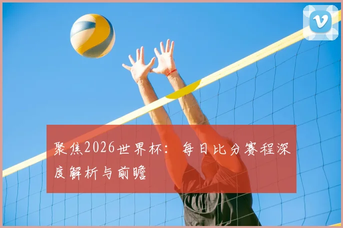 聚焦2026世界杯：每日比分赛程深度解析与前瞻