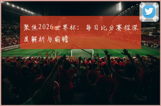 聚焦2026世界杯：每日比分赛程深度解析与前瞻