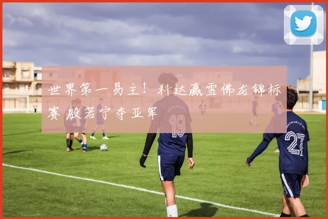 世界第一易主！科达赢雪佛龙锦标赛 殷若宁夺亚军