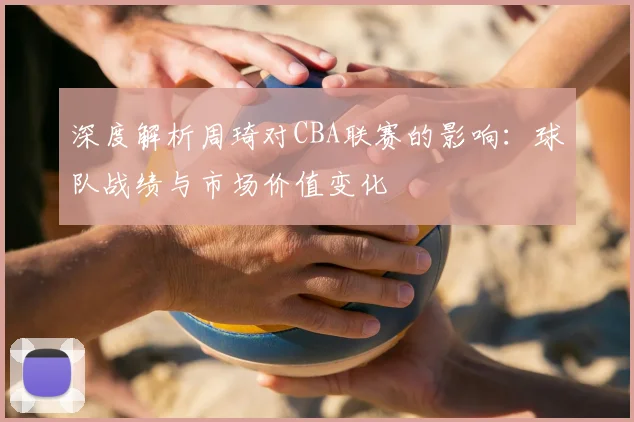 深度解析周琦对CBA联赛的影响：球队战绩与市场价值变化