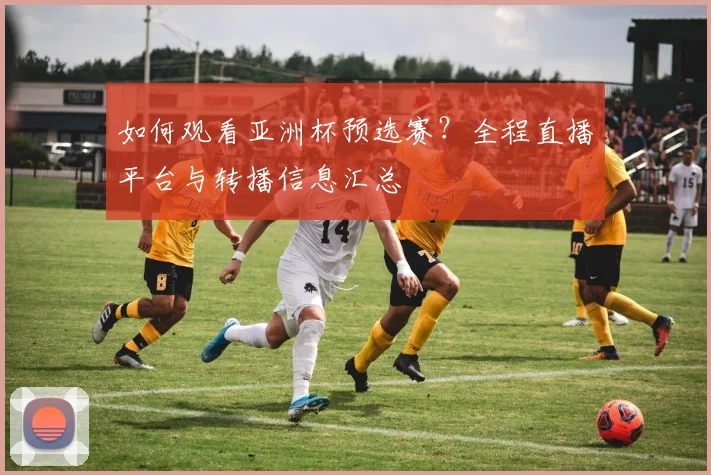 如何观看亚洲杯预选赛？全程直播平台与转播信息汇总