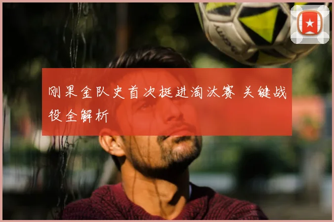 刚果金队史首次挺进淘汰赛 关键战役全解析
