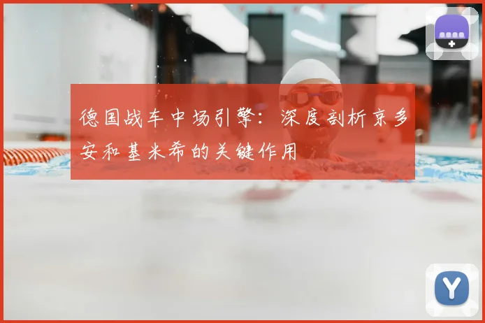 德国战车中场引擎:深度剖析京多安和基米希的关键作用