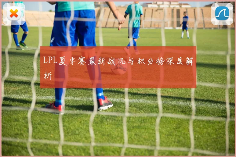 LPL夏季赛最新战况与积分榜深度解析