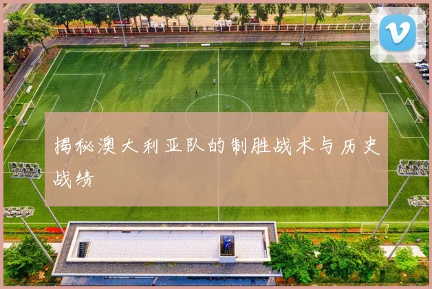 揭秘澳大利亚队的制胜战术与历史战绩