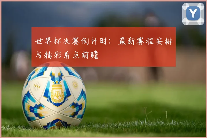 世界杯决赛倒计时：最新赛程安排与精彩看点前瞻